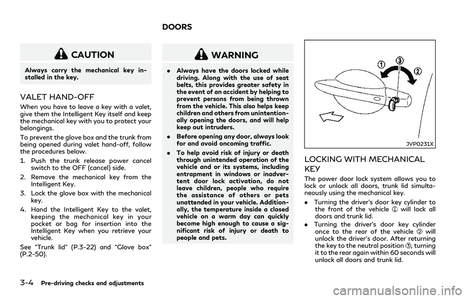 INFINITI Q60 2018  Owners Manual 3-4Pre-driving checks and adjustments
CAUTION
Always carry the mechanical key in-
stalled in the key.
VALET HAND-OFF
When you have to leave a key with a valet,
give them the Intelligent Key itself and