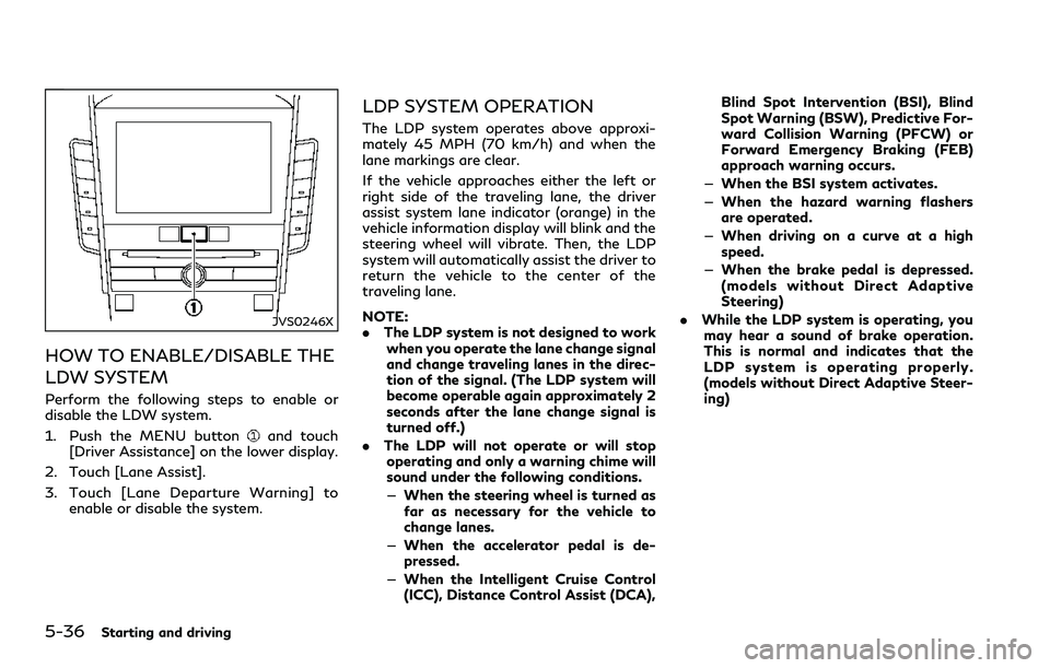 INFINITI Q60 2018  Owners Manual 5-36Starting and driving
JVS0246X
HOW TO ENABLE/DISABLE THE
LDW SYSTEM
Perform the following steps to enable or
disable the LDW system.
1. Push the MENU button
and touch
[Driver Assistance] on the low