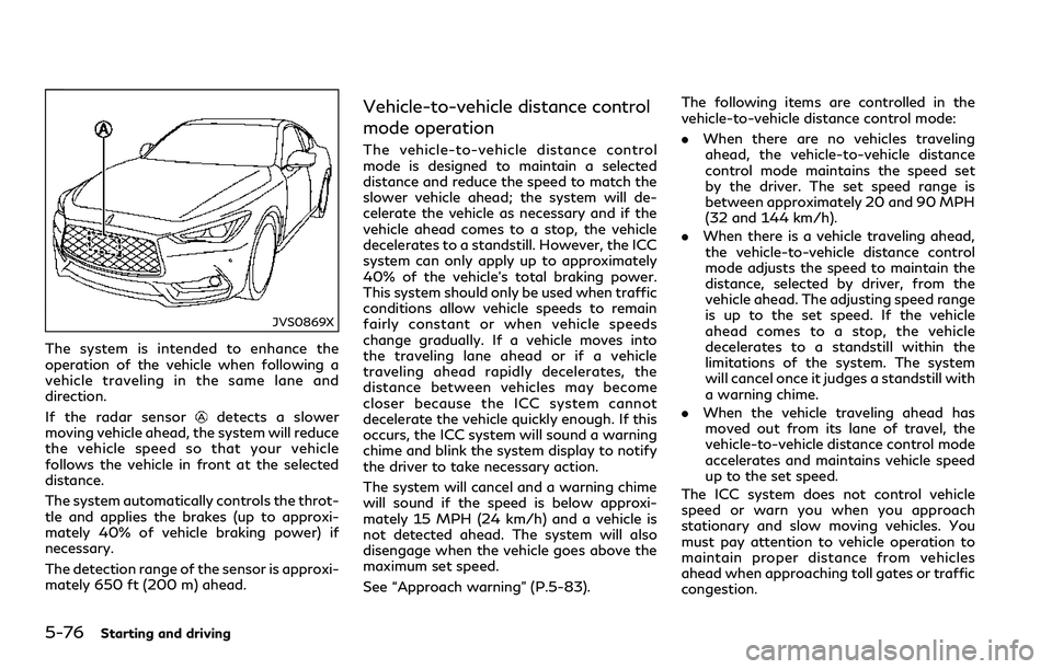 INFINITI Q60 2018 Owners Manual 5-76Starting and driving
JVS0869X
The system is intended to enhance the
operation of the vehicle when following a
vehicle traveling in the same lane and
direction.
If the radar sensor
detects a slower INFINITI Q60 2018 Owners Manual 5-76Starting and driving
JVS0869X
The system is intended to enhance the
operation of the vehicle when following a
vehicle traveling in the same lane and
direction.
If the radar sensor
detects a slower