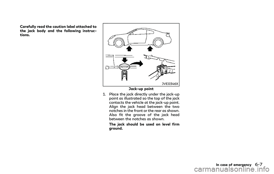 INFINITI Q60 2018 Owners Manual Carefully read the caution label attached to
the jack body and the following instruc-
tions.
JVE0346X
Jack-up point
1. Place the jack directly under the jack-up
point as illustrated so the top of the INFINITI Q60 2018 Owners Manual Carefully read the caution label attached to
the jack body and the following instruc-
tions.
JVE0346X
Jack-up point
1. Place the jack directly under the jack-up
point as illustrated so the top of the