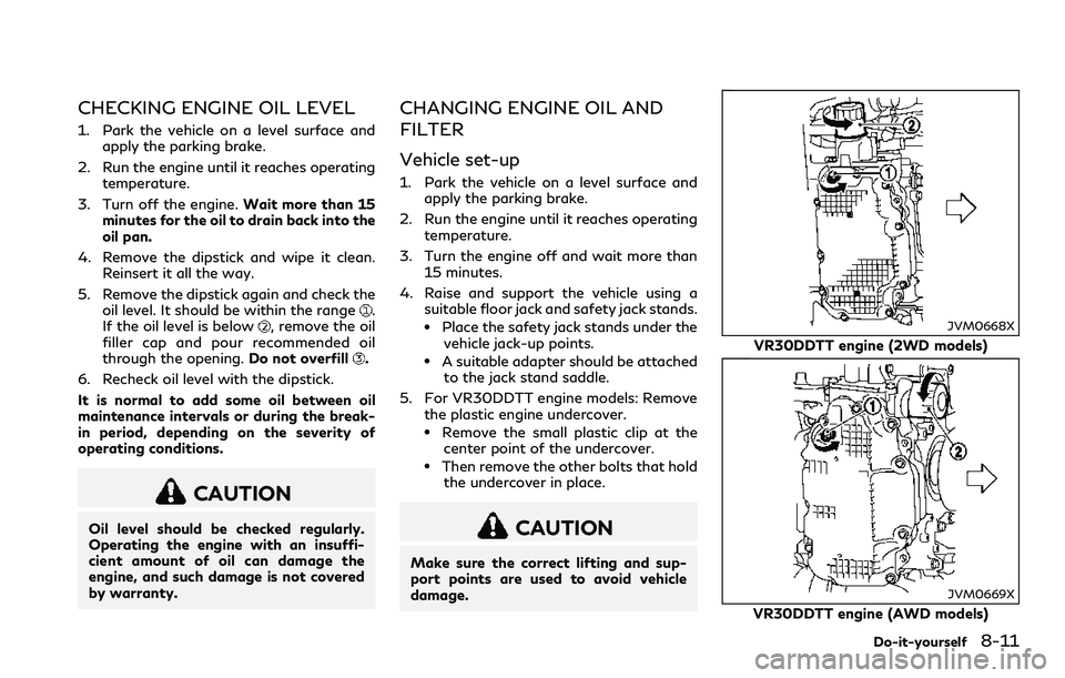 INFINITI Q60 2018  Owners Manual CHECKING ENGINE OIL LEVEL
1. Park the vehicle on a level surface and
apply the parking brake.
2. Run the engine until it reaches operating
temperature.
3. Turn off the engine.Wait more than 15
minutes