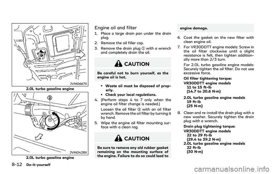 INFINITI Q60 2018 Repair Manual 8-12Do-it-yourself
JVM0667X
2.0L turbo gasoline engine
JVM0428X
2.0L turbo gasoline engine
Engine oil and filter
1. Place a large drain pan under the drain
plug.
2. Remove the oil filler cap.
3. Remov INFINITI Q60 2018 Repair Manual 8-12Do-it-yourself
JVM0667X
2.0L turbo gasoline engine
JVM0428X
2.0L turbo gasoline engine
Engine oil and filter
1. Place a large drain pan under the drain
plug.
2. Remove the oil filler cap.
3. Remov
