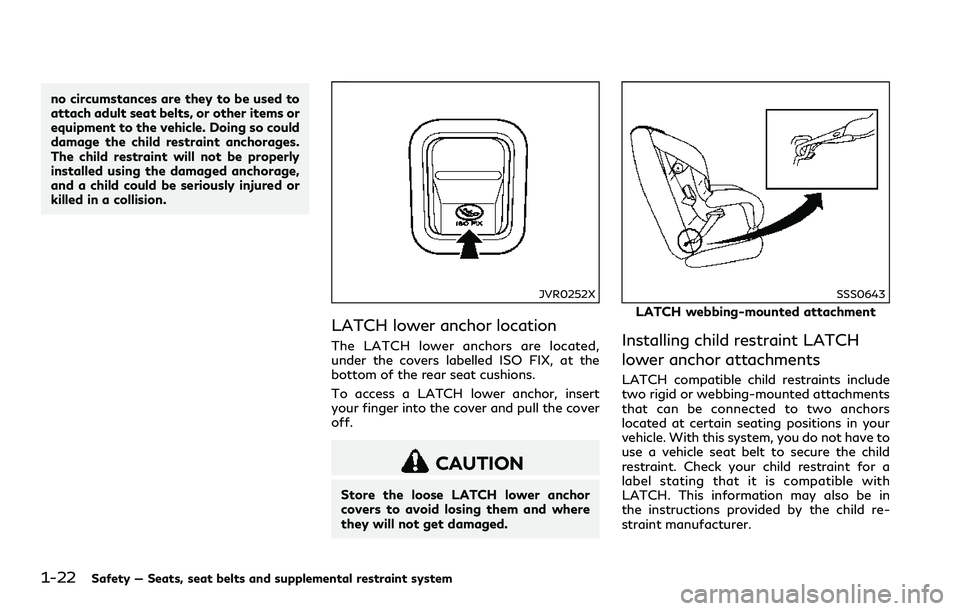 INFINITI Q60 2018 Service Manual 1-22Safety — Seats, seat belts and supplemental restraint system
no circumstances are they to be used to
attach adult seat belts, or other items or
equipment to the vehicle. Doing so could
damage th