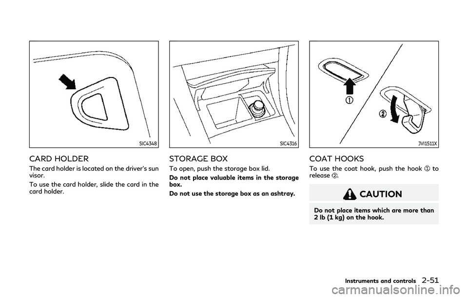 INFINITI Q60 2019 Owners Manual SIC4348
CARD HOLDER
The card holder is located on the driver’s sun
visor.
To use the card holder, slide the card in the
card holder.
SIC4316
STORAGE BOX
To open, push the storage box lid.
Do not pla INFINITI Q60 2019 Owners Manual SIC4348
CARD HOLDER
The card holder is located on the driver’s sun
visor.
To use the card holder, slide the card in the
card holder.
SIC4316
STORAGE BOX
To open, push the storage box lid.
Do not pla