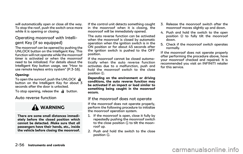INFINITI Q60 2019  Owners Manual 2-56Instruments and controls
will automatically open or close all the way.
To stop the roof, push the switch once more
while it is opening or closing.
Operating moonroof with Intelli-
gent Key (if so 