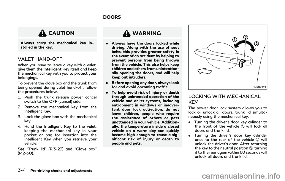 INFINITI Q60 2019  Owners Manual 3-4Pre-driving checks and adjustments
CAUTION
Always carry the mechanical key in-
stalled in the key.
VALET HAND-OFF
When you have to leave a key with a valet,
give them the Intelligent Key itself and