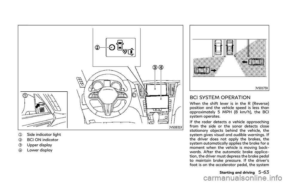 INFINITI Q60 2019 Owners Manual JVS0831X
Side indicator light
BCI ON indicator
Upper display
Lower display
JVS0173X
BCI SYSTEM OPERATION
When the shift lever is in the R (Reverse)
position and the vehicle speed is less than
approxim INFINITI Q60 2019 Owners Manual JVS0831X
Side indicator light
BCI ON indicator
Upper display
Lower display
JVS0173X
BCI SYSTEM OPERATION
When the shift lever is in the R (Reverse)
position and the vehicle speed is less than
approxim