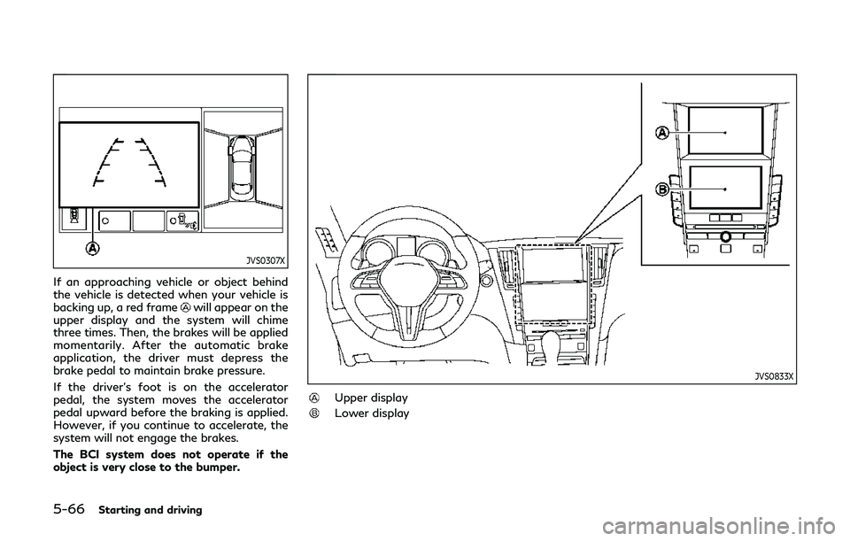 INFINITI Q60 2019 Owners Manual 5-66Starting and driving
JVS0307X
If an approaching vehicle or object behind
the vehicle is detected when your vehicle is
backing up, a red frame
will appear on the
upper display and the system will c INFINITI Q60 2019 Owners Manual 5-66Starting and driving
JVS0307X
If an approaching vehicle or object behind
the vehicle is detected when your vehicle is
backing up, a red frame
will appear on the
upper display and the system will c