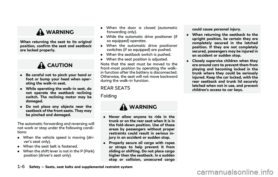 INFINITI Q60 2019 Owners Manual 1-6Safety — Seats, seat belts and supplemental restraint system
WARNING
When returning the seat to its original
position, confirm the seat and seatback
are locked properly.
CAUTION
.Be careful not t