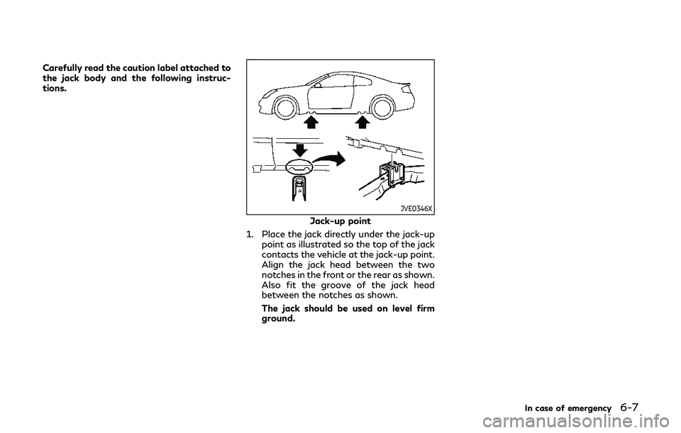 INFINITI Q60 2019 Owners Manual Carefully read the caution label attached to
the jack body and the following instruc-
tions.
JVE0346X
Jack-up point
1. Place the jack directly under the jack-up point as illustrated so the top of the INFINITI Q60 2019 Owners Manual Carefully read the caution label attached to
the jack body and the following instruc-
tions.
JVE0346X
Jack-up point
1. Place the jack directly under the jack-up point as illustrated so the top of the