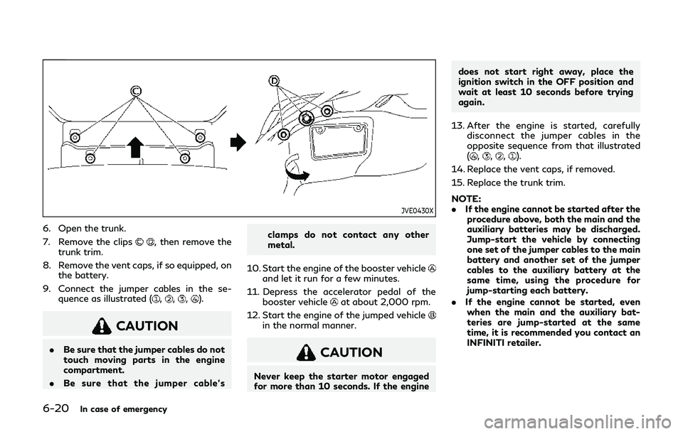 INFINITI Q60 2019  Owners Manual 6-20In case of emergency
JVE0430X
6. Open the trunk.
7. Remove the clips
, then remove the
trunk trim.
8. Remove the vent caps, if so equipped, on the battery.
9. Connect the jumper cables in the se- 