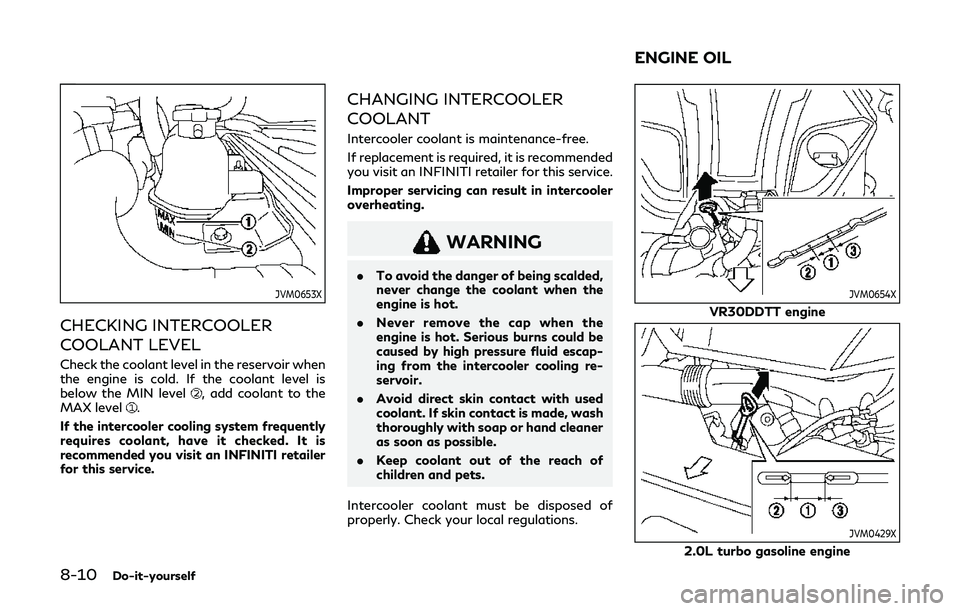 INFINITI Q60 2019 User Guide 8-10Do-it-yourself
JVM0653X
CHECKING INTERCOOLER
COOLANT LEVEL
Check the coolant level in the reservoir when
the engine is cold. If the coolant level is
below the MIN level
, add coolant to the
MAX le