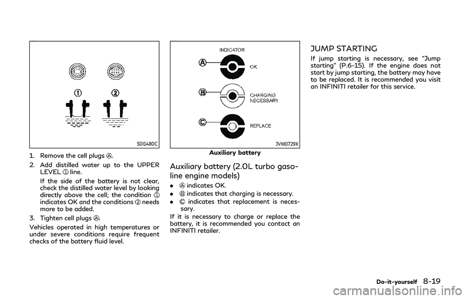 INFINITI Q60 2019  Owners Manual SDI1480C
1. Remove the cell plugs.
2. Add distilled water up to the UPPER LEVEL
line.
If the side of the battery is not clear,
check the distilled water level by looking
directly above the cell; the c