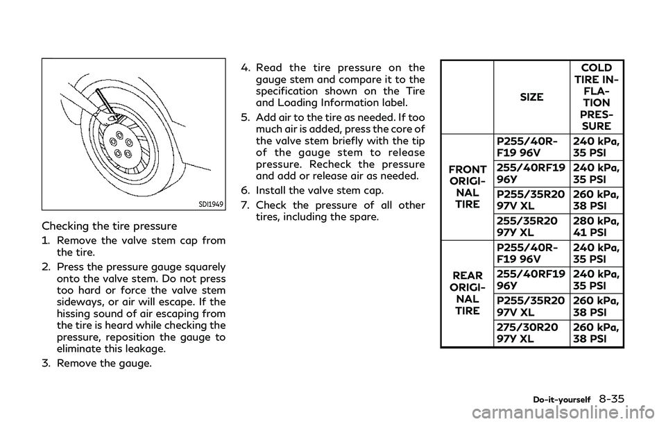 INFINITI Q60 2019 Owners Manual SDI1949
Checking the tire pressure
1. Remove the valve stem cap fromthe tire.
2. Press the pressure gauge squarely onto the valve stem. Do not press
too hard or force the valve stem
sideways, or air w INFINITI Q60 2019 Owners Manual SDI1949
Checking the tire pressure
1. Remove the valve stem cap fromthe tire.
2. Press the pressure gauge squarely onto the valve stem. Do not press
too hard or force the valve stem
sideways, or air w