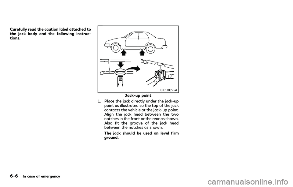 INFINITI Q70 2018  Owners Manual 6-6In case of emergency
Carefully read the caution label attached to
the jack body and the following instruc-
tions.
CE1089-A
Jack-up point
1. Place the jack directly under the jack-up point as illust