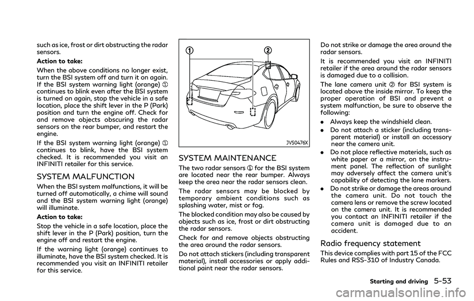 INFINITI Q70 2019 Owners Guide such as ice, frost or dirt obstructing the radar
sensors.
Action to take:
When the above conditions no longer exist,
turn the BSI system off and turn it on again.
If the BSI system warning light (oran INFINITI Q70 2019 Owners Guide such as ice, frost or dirt obstructing the radar
sensors.
Action to take:
When the above conditions no longer exist,
turn the BSI system off and turn it on again.
If the BSI system warning light (oran