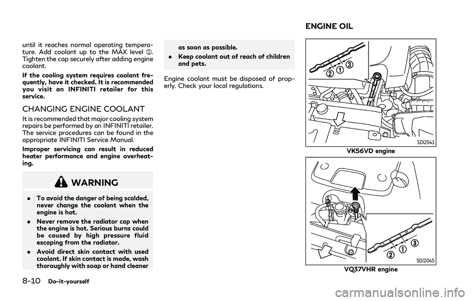 INFINITI Q70 2019  Owners Manual 8-10Do-it-yourself
until it reaches normal operating tempera-
ture. Add coolant up to the MAX level.
Tighten the cap securely after adding engine
coolant.
If the cooling system requires coolant fre-
q