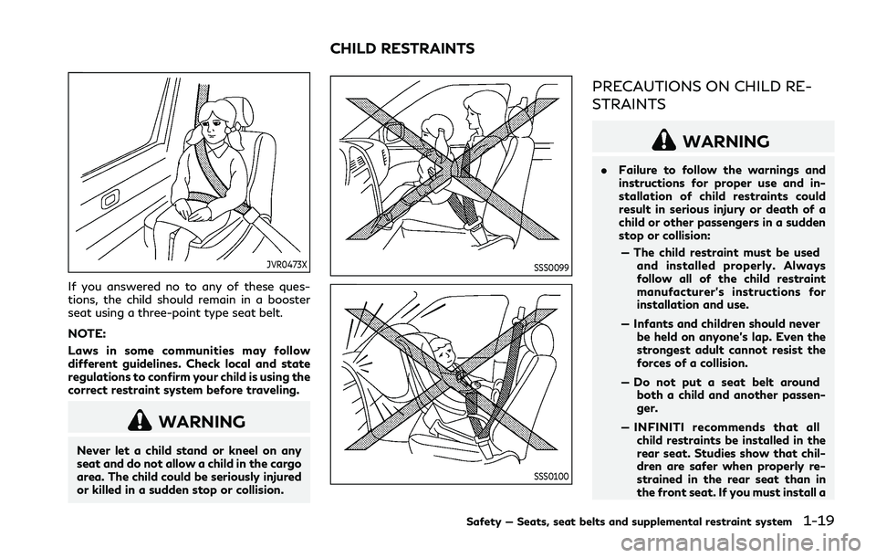 INFINITI Q70 2019 User Guide JVR0473X
If you answered no to any of these ques-
tions, the child should remain in a booster
seat using a three-point type seat belt.
NOTE:
Laws in some communities may follow
different guidelines. C