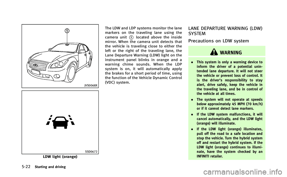 INFINITI Q70-HYBRID 2014 Owners Manual 5-22Starting and driving
JVS0068X
SSD0672
LDW light (orange)The LDW and LDP systems monitor the lane
markers on the traveling lane using the
camera unit
*1located above the inside
mirror. When the cam INFINITI Q70-HYBRID 2014 Owners Manual 5-22Starting and driving
JVS0068X
SSD0672
LDW light (orange)The LDW and LDP systems monitor the lane
markers on the traveling lane using the
camera unit
*1located above the inside
mirror. When the cam