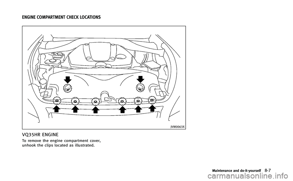 INFINITI Q70-HYBRID 2014 Owners Manual JVM0063X
VQ35HR ENGINE
To remove the engine compartment cover,
unhook the clips located as illustrated.
Maintenance and do-it-yourself8-7
ENGINE COMPARTMENT CHECK LOCATIONS INFINITI Q70-HYBRID 2014 Owners Manual JVM0063X
VQ35HR ENGINE
To remove the engine compartment cover,
unhook the clips located as illustrated.
Maintenance and do-it-yourself8-7
ENGINE COMPARTMENT CHECK LOCATIONS