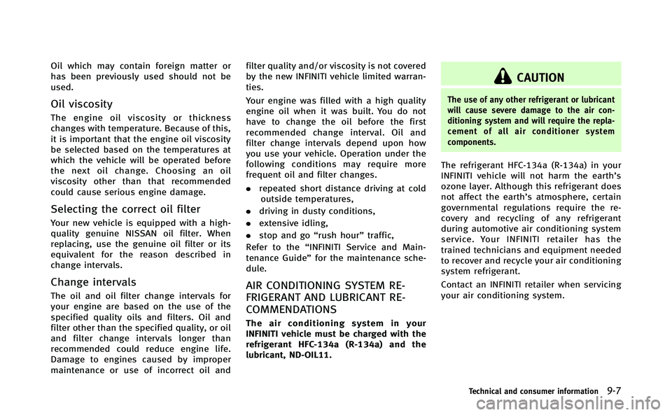 INFINITI Q70-HYBRID 2014  Owners Manual Oil which may contain foreign matter or
has been previously used should not be
used.
Oil viscosity
The engine oil viscosity or thickness
changes with temperature. Because of this,
it is important that