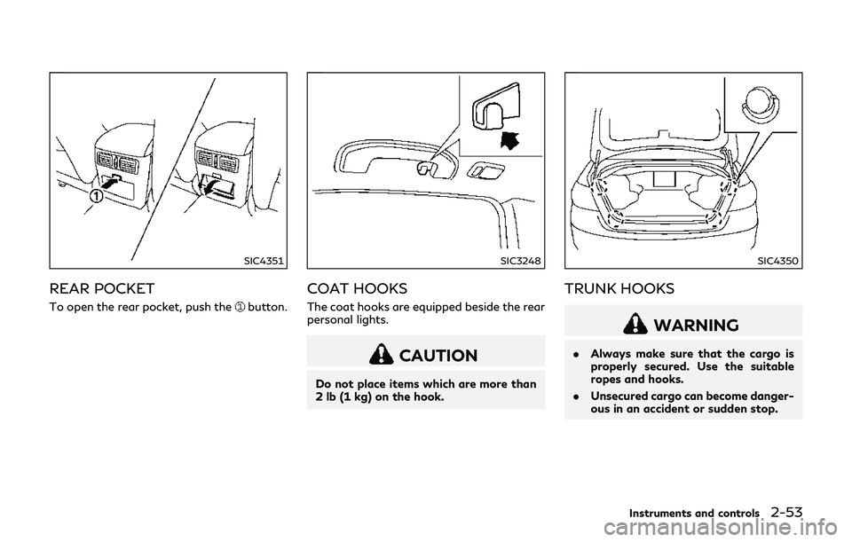 INFINITI Q70-HYBRID 2018  Owners Manual SIC4351
REAR POCKET
To open the rear pocket, push thebutton.
SIC3248
COAT HOOKS
The coat hooks are equipped beside the rear
personal lights.
CAUTION
Do not place items which are more than
2 lb (1 kg) 