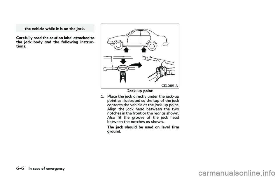 INFINITI Q70-HYBRID 2018  Owners Manual 6-6In case of emergency
the vehicle while it is on the jack.
Carefully read the caution label attached to
the jack body and the following instruc-
tions.
CE1089-A
Jack-up point
1. Place the jack direc