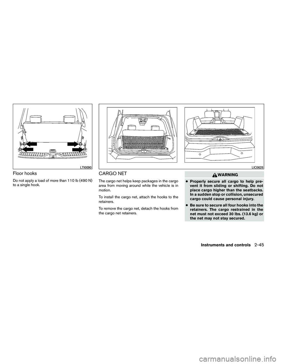 INFINITI QX 2010  Owners Manual Floor hooks
Do not apply a load of more than 110 lb (490 N)
to a single hook.
CARGO NET
The cargo net helps keep packages in the cargo
area from moving around while the vehicle is in
motion.
To instal