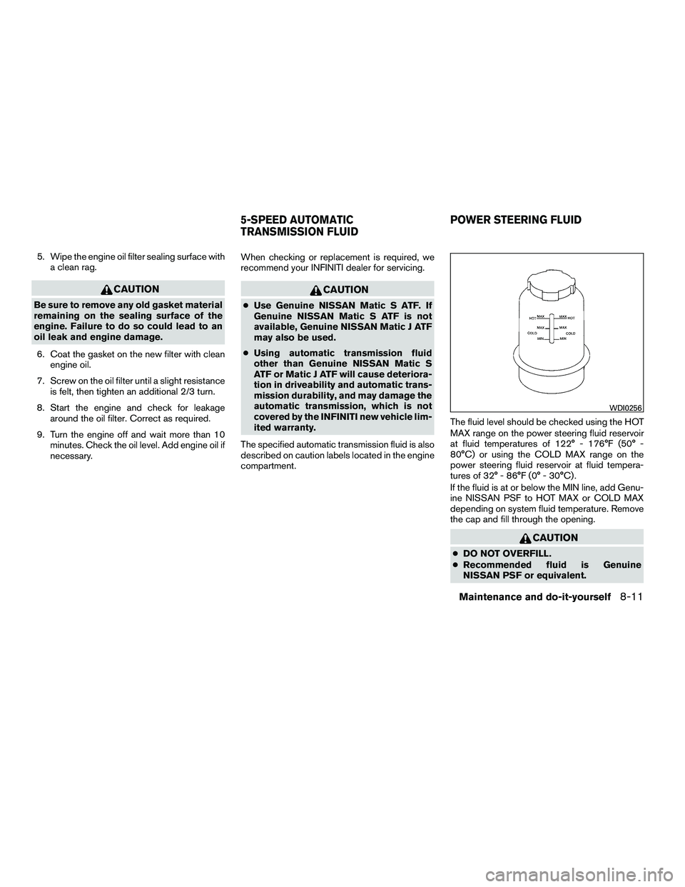 INFINITI QX 2010  Owners Manual 5. Wipe the engine oil filter sealing surface witha clean rag.
CAUTION
Be sure to remove any old gasket material
remaining on the sealing surface of the
engine. Failure to do so could lead to an
oil l