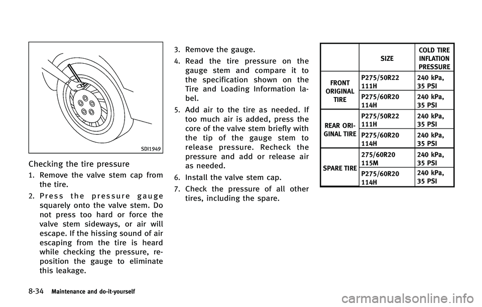 INFINITI QX 2013 User Guide 8-34Maintenance and do-it-yourself
SDI1949
Checking the tire pressure
1.Remove the valve stem cap from
the tire.
2.Press the pressure gauge
squarely onto the valve stem. Do
not press too hard or force INFINITI QX 2013 User Guide 8-34Maintenance and do-it-yourself
SDI1949
Checking the tire pressure
1.Remove the valve stem cap from
the tire.
2.Press the pressure gauge
squarely onto the valve stem. Do
not press too hard or force
