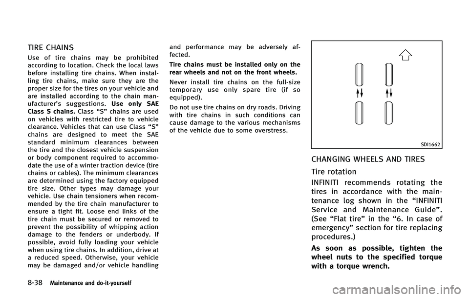 INFINITI QX 2013  Owners Manual 8-38Maintenance and do-it-yourself
TIRE CHAINS
Use of tire chains may be prohibited
according to location. Check the local laws
before installing tire chains. When instal-
ling tire chains, make sure 