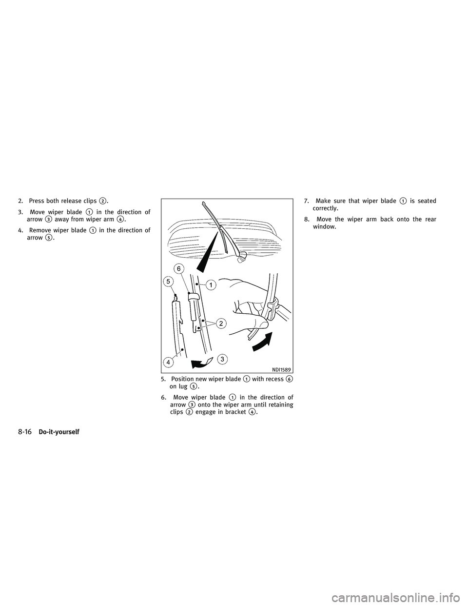 INFINITI QX30 2017  Owners Manual 2. Press both release clips2.
3. Move wiper blade
1in the direction of
arrow
3away from wiper arm4.
4. Remove wiper blade
1in the direction of
arrow
5.
5. Position new wiper blade
1with recess