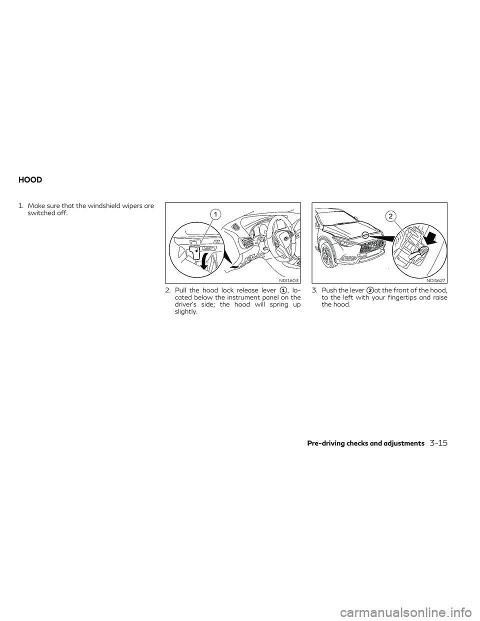 INFINITI QX30 2018  Owners Manual 1. Make sure that the windshield wipers areswitched off.
2. Pull the hood lock release lever
1, lo-
cated below the instrument panel on the
driver's side; the hood will spring up
slightly. 3. Pus