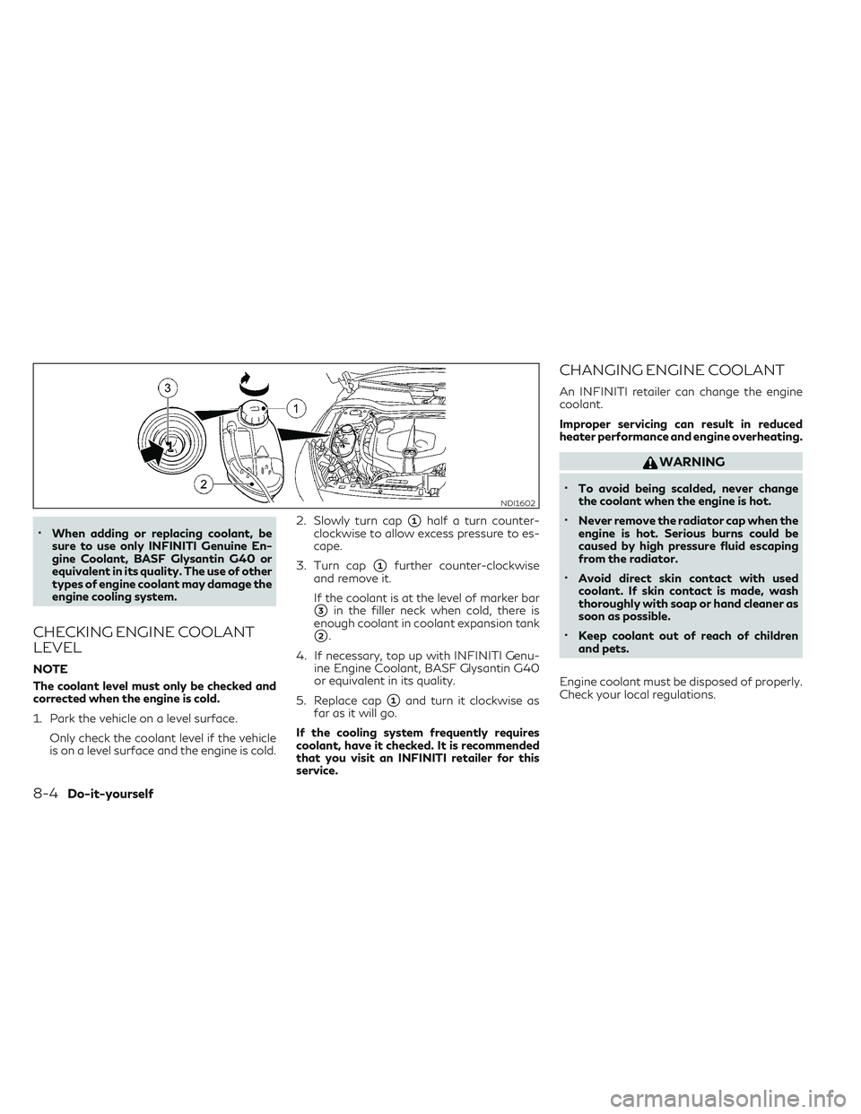 INFINITI QX30 2018 User Guide •When adding or replacing coolant, be
sure to use only INFINITI Genuine En-
gine Coolant, BASF Glysantin G40 or
equivalent in its quality. The use of other
types of engine coolant may damage the
eng