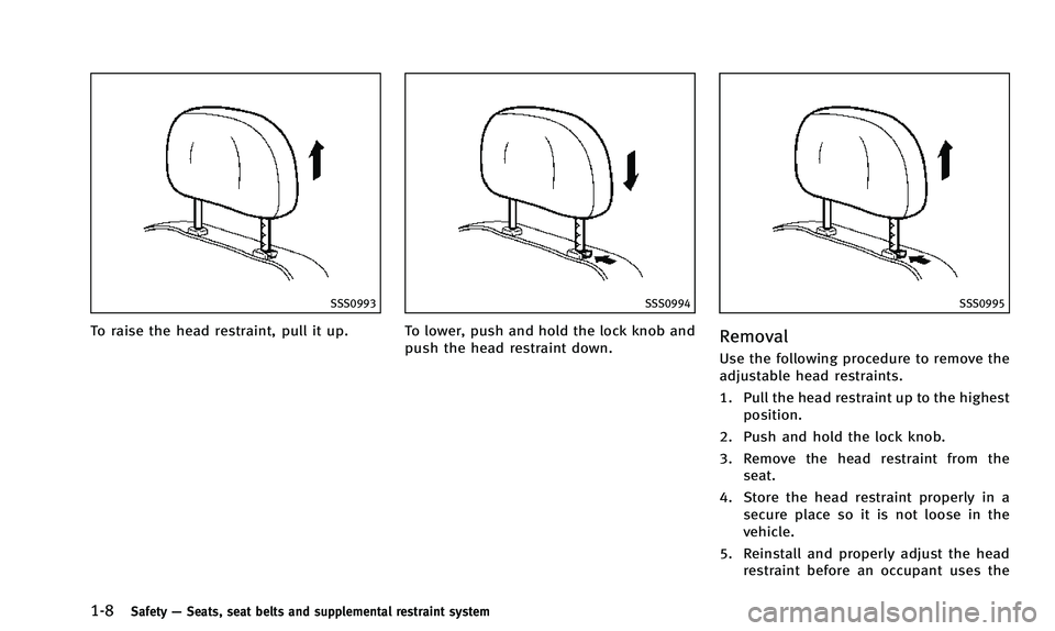 INFINITI QX50 2014 Owners Manual 1-8Safety—Seats, seat belts and supplemental restraint system
SSS0993
To raise the head restraint, pull it up.
SSS0994
To lower, push and hold the lock knob and
push the head restraint down.
SSS0995 INFINITI QX50 2014 Owners Manual 1-8Safety—Seats, seat belts and supplemental restraint system
SSS0993
To raise the head restraint, pull it up.
SSS0994
To lower, push and hold the lock knob and
push the head restraint down.
SSS0995