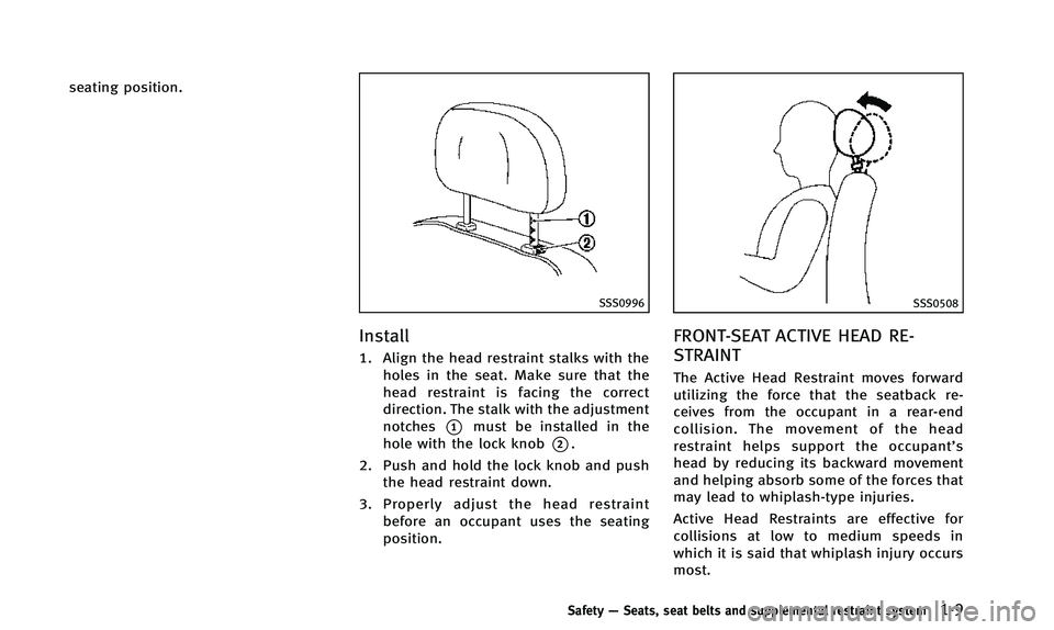INFINITI QX50 2014 Owners Manual seating position.
SSS0996
Install
1. Align the head restraint stalks with theholes in the seat. Make sure that the
head restraint is facing the correct
direction. The stalk with the adjustment
notches INFINITI QX50 2014 Owners Manual seating position.
SSS0996
Install
1. Align the head restraint stalks with theholes in the seat. Make sure that the
head restraint is facing the correct
direction. The stalk with the adjustment
notches