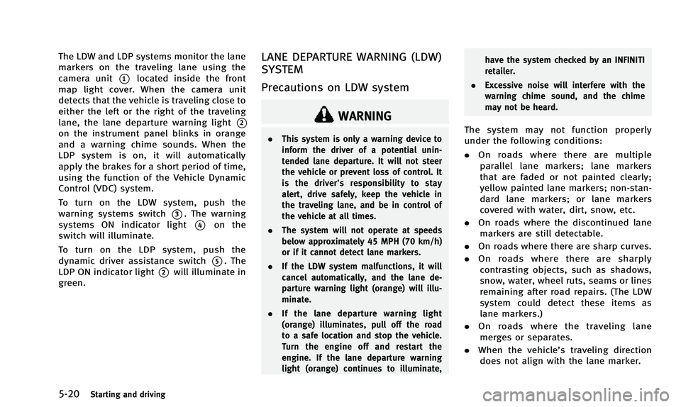 INFINITI QX50 2014 Owners Manual 5-20Starting and driving
The LDW and LDP systems monitor the lane
markers on the traveling lane using the
camera unit
*1located inside the front
map light cover. When the camera unit
detects that the INFINITI QX50 2014 Owners Manual 5-20Starting and driving
The LDW and LDP systems monitor the lane
markers on the traveling lane using the
camera unit
*1located inside the front
map light cover. When the camera unit
detects that the