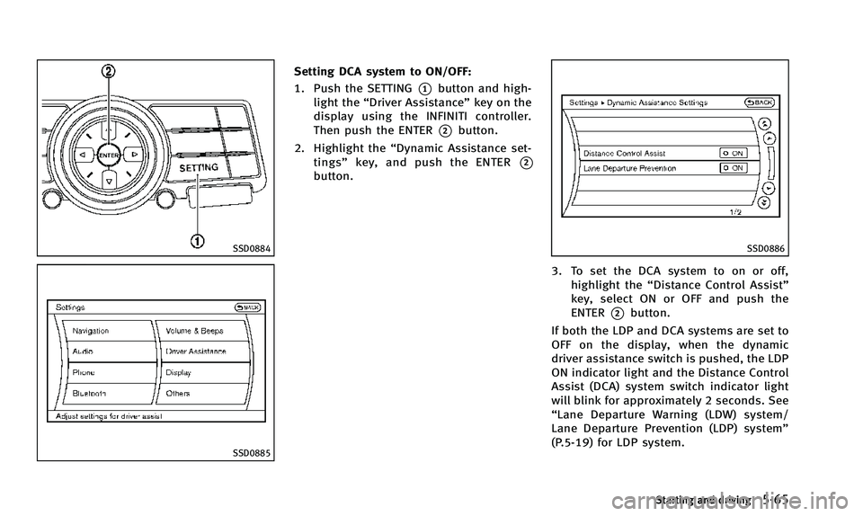 INFINITI QX50 2014  Owners Manual SSD0884
SSD0885
Setting DCA system to ON/OFF:
1. Push the SETTING
*1button and high-
light the “Driver Assistance” key on the
display using the INFINITI controller.
Then push the ENTER
*2button.
2