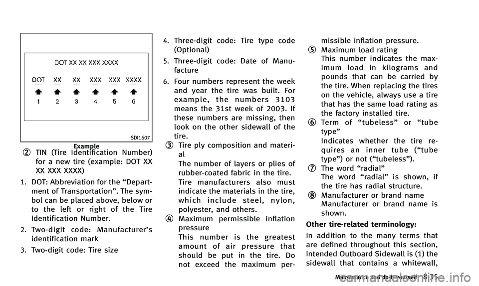 INFINITI QX50 2014 Owners Manual SDI1607
Example*2TIN (Tire Identification Number)
for a new tire (example: DOT XX
XX XXX XXXX)
1.DOT: Abbreviation for the“Depart-
ment of Transportation”. The sym-
bol can be placed above, below INFINITI QX50 2014 Owners Manual SDI1607
Example*2TIN (Tire Identification Number)
for a new tire (example: DOT XX
XX XXX XXXX)
1.DOT: Abbreviation for the“Depart-
ment of Transportation”. The sym-
bol can be placed above, below