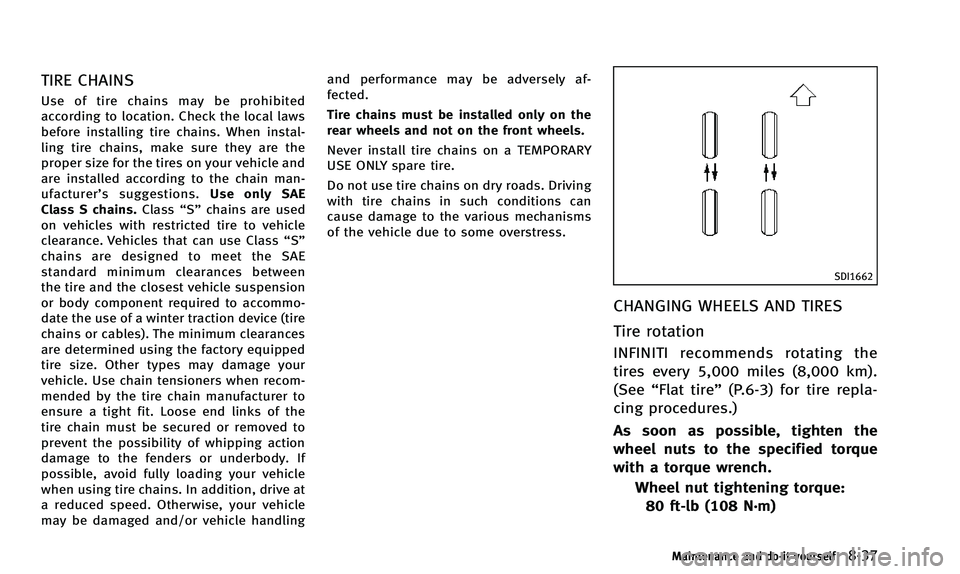 INFINITI QX50 2014 Owners Manual TIRE CHAINS
Use of tire chains may be prohibited
according to location. Check the local laws
before installing tire chains. When instal-
ling tire chains, make sure they are the
proper size for the ti INFINITI QX50 2014 Owners Manual TIRE CHAINS
Use of tire chains may be prohibited
according to location. Check the local laws
before installing tire chains. When instal-
ling tire chains, make sure they are the
proper size for the ti