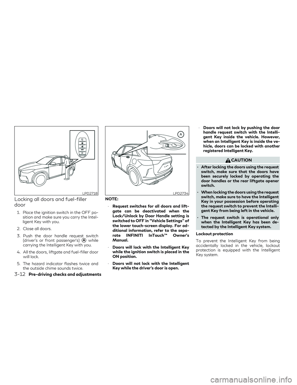 INFINITI QX50 2019 Owners Guide Locking all doors and fuel-filler
door
1. Place the ignition switch in the OFF po-sition and make sure you carry the Intel-
ligent Key with you.
2. Close all doors.
3. Push the door handle request swi INFINITI QX50 2019 Owners Guide Locking all doors and fuel-filler
door
1. Place the ignition switch in the OFF po-sition and make sure you carry the Intel-
ligent Key with you.
2. Close all doors.
3. Push the door handle request swi
