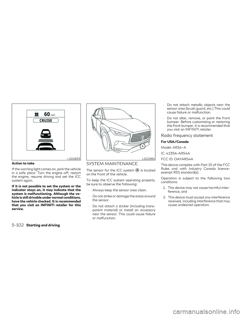 INFINITI QX50 2019 Owners Manual Action to take
If the warning light comes on, park the vehicle
in a safe place. Turn the engine off, restart
the engine, resume driving and set the ICC
system again.
If it is not possible to set the s INFINITI QX50 2019 Owners Manual Action to take
If the warning light comes on, park the vehicle
in a safe place. Turn the engine off, restart
the engine, resume driving and set the ICC
system again.
If it is not possible to set the s