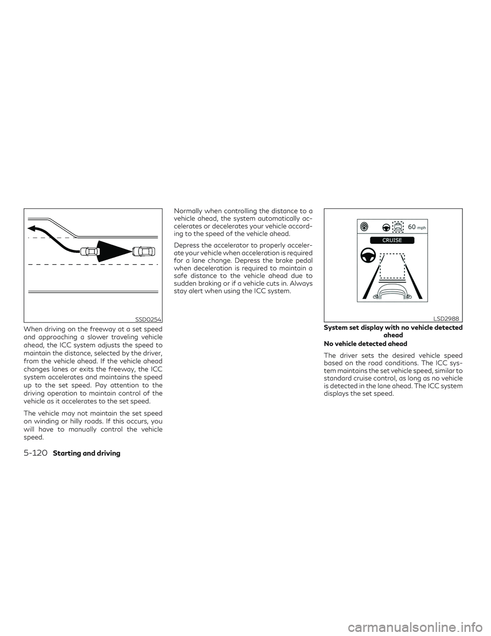 INFINITI QX50 2019  Owners Manual When driving on the freeway at a set speed
and approaching a slower traveling vehicle
ahead, the ICC system adjusts the speed to
maintain the distance, selected by the driver,
from the vehicle ahead. 