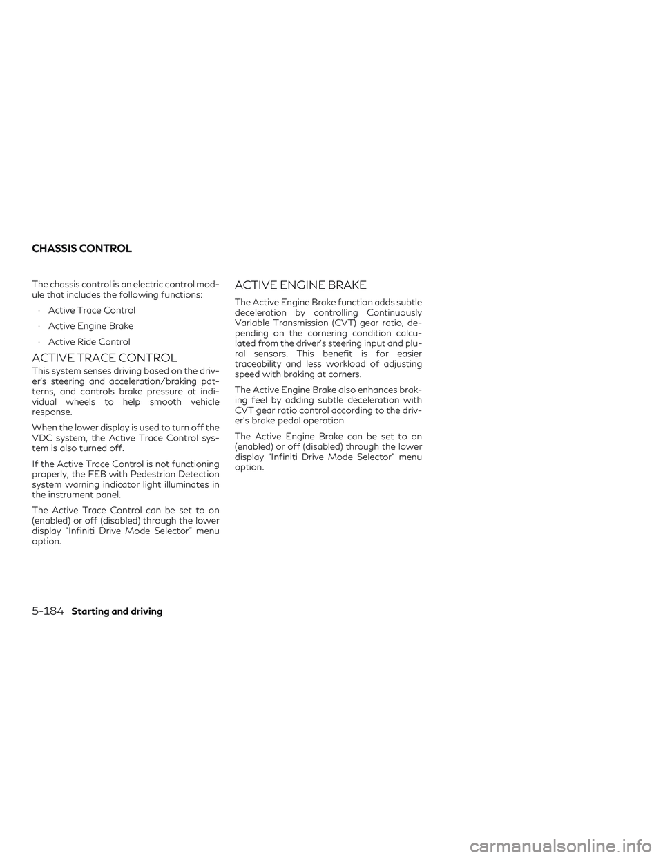 INFINITI QX50 2019 Owners Manual The chassis control is an electric control mod-
ule that includes the following functions:∙ Active Trace Control
∙ Active Engine Brake
∙ Active Ride Control
ACTIVE TRACE CONTROL
This system sens INFINITI QX50 2019 Owners Manual The chassis control is an electric control mod-
ule that includes the following functions:∙ Active Trace Control
∙ Active Engine Brake
∙ Active Ride Control
ACTIVE TRACE CONTROL
This system sens