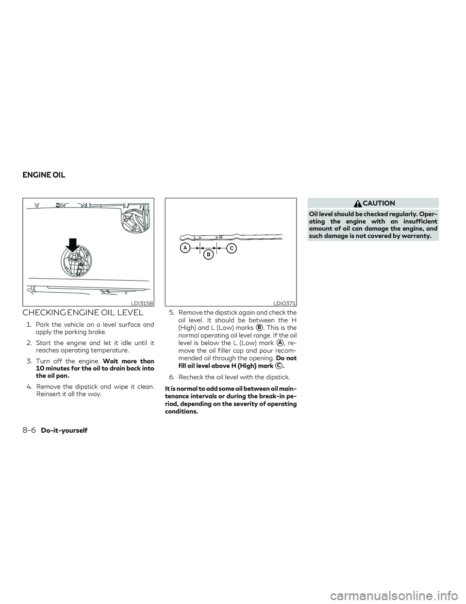 INFINITI QX50 2019 Repair Manual CHECKING ENGINE OIL LEVEL
1. Park the vehicle on a level surface andapply the parking brake.
2. Start the engine and let it idle until it reaches operating temperature.
3. Turn off the engine. Wait mo