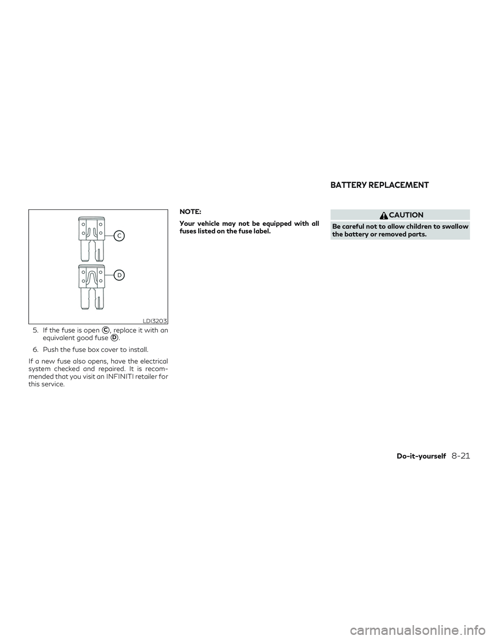 INFINITI QX50 2019  Owners Manual 5. If the fuse is openC, replace it with an
equivalent good fuse
D.
6. Push the fuse box cover to install.
If a new fuse also opens, have the electrical
system checked and repaired. It is recom-
men