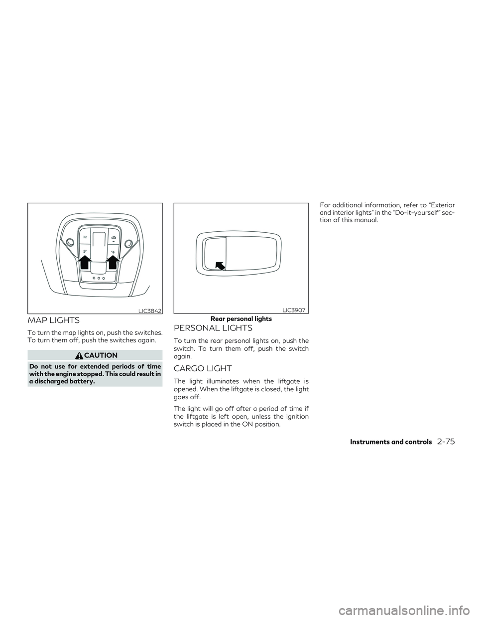 INFINITI QX50 2020  Owners Manual MAP LIGHTS
To turn the map lights on, push the switches.
To turn them off, push the switches again.
CAUTION
Do not use for extended periods of time
with the engine stopped. This could result in
a disc