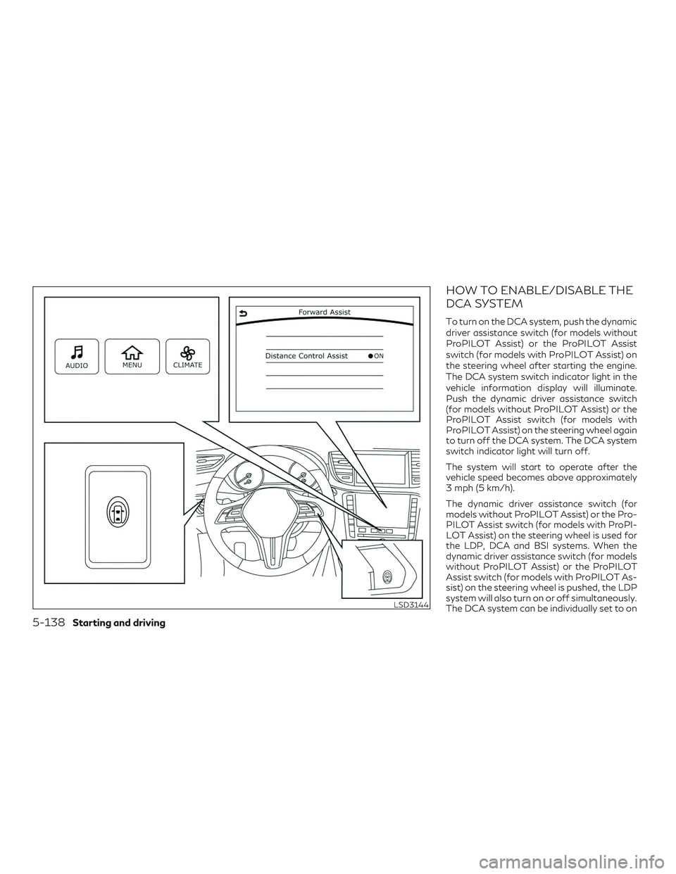 INFINITI QX50 2020 Owners Manual HOW TO ENABLE/DISABLE THE
DCA SYSTEM
To turn on the DCA system, push the dynamic
driver assistance switch (for models without
ProPILOT Assist) or the ProPILOT Assist
switch (for models with ProPILOT A INFINITI QX50 2020 Owners Manual HOW TO ENABLE/DISABLE THE
DCA SYSTEM
To turn on the DCA system, push the dynamic
driver assistance switch (for models without
ProPILOT Assist) or the ProPILOT Assist
switch (for models with ProPILOT A