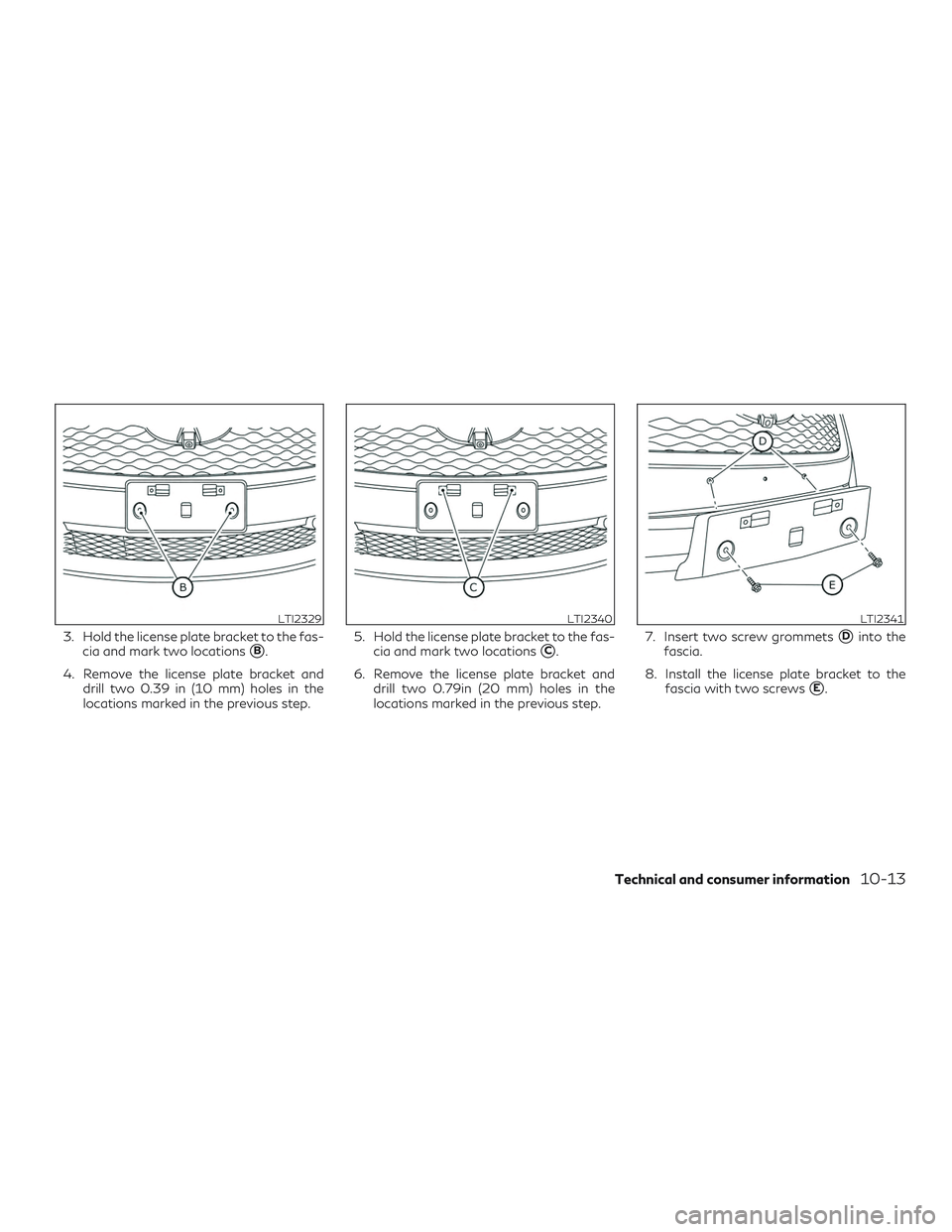INFINITI QX50 2020  Owners Manual 3. Hold the license plate bracket to the fas-cia and mark two locations
B.
4. Remove the license plate bracket and drill two 0.39 in (10 mm) holes in the
locations marked in the previous step. 5. Hol
