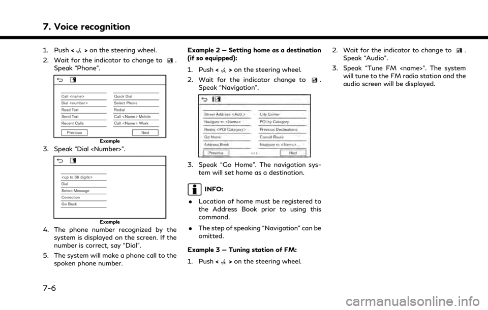 INFINITI QX50 2021 Owners Manual 7. Voice recognition
1. Push<>on the steering wheel.
2. Wait for the indicator to change to
.
Speak “Phone”.
Example
3. Speak “Dial <Number>”.
Example
4. The phone number recognized by the sys INFINITI QX50 2021 Owners Manual 7. Voice recognition
1. Push<>on the steering wheel.
2. Wait for the indicator to change to
.
Speak “Phone”.
Example
3. Speak “Dial <Number>”.
Example
4. The phone number recognized by the sys